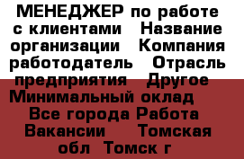 МЕНЕДЖЕР по работе с клиентами › Название организации ­ Компания-работодатель › Отрасль предприятия ­ Другое › Минимальный оклад ­ 1 - Все города Работа » Вакансии   . Томская обл.,Томск г.